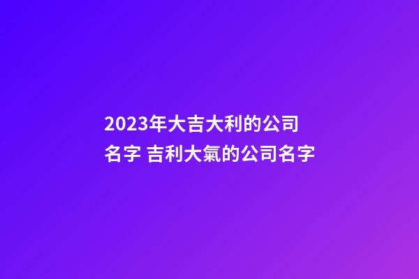 2023年大吉大利的公司名字 吉利大氣的公司名字-第1張-公司起名-玄機派